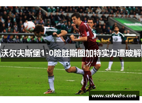沃尔夫斯堡1-0险胜斯图加特实力遭破解