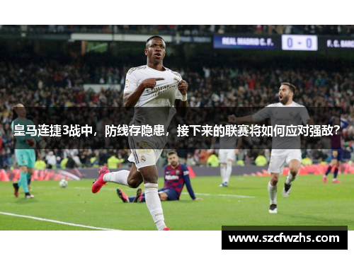 皇马连捷3战中，防线存隐患，接下来的联赛将如何应对强敌？