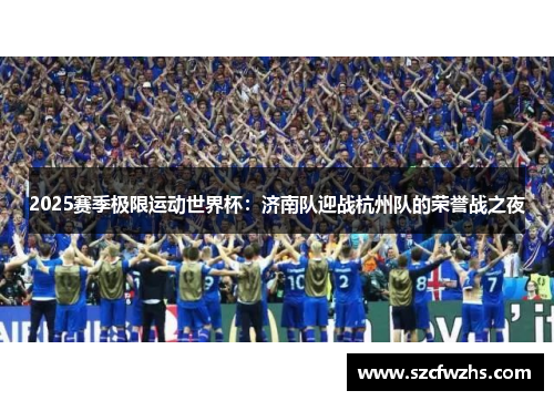 2025赛季极限运动世界杯：济南队迎战杭州队的荣誉战之夜