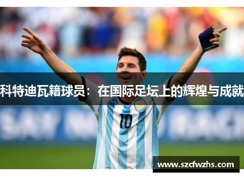科特迪瓦籍球员：在国际足坛上的辉煌与成就