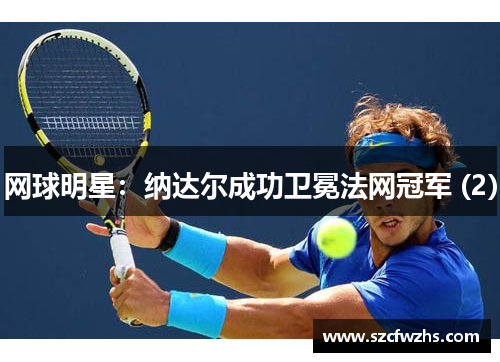 网球明星：纳达尔成功卫冕法网冠军 (2)