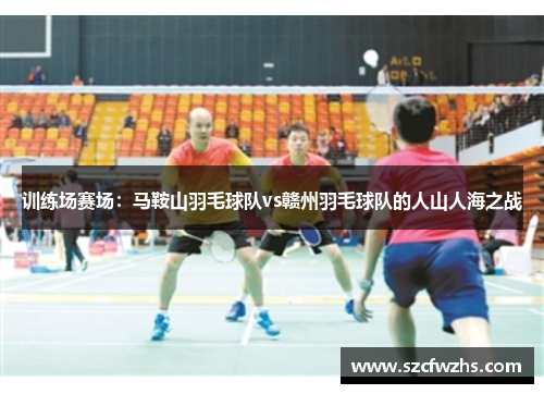 训练场赛场：马鞍山羽毛球队vs赣州羽毛球队的人山人海之战