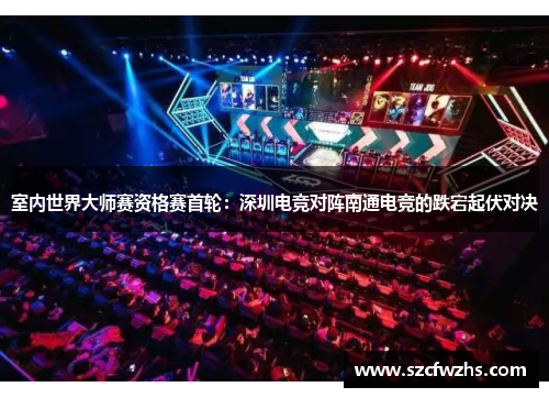 室内世界大师赛资格赛首轮：深圳电竞对阵南通电竞的跌宕起伏对决