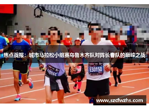 焦点战报：城市马拉松小组赛乌鲁木齐队对阵长春队的巅峰之战